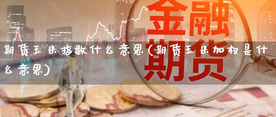期货玉米指数什么意思(期货玉米加权是什么意思)_期货喊单_第1张_青花期货直播间 期货玉米指数什么意思(期货玉米加权是什么意思)_https://qh.ynbygsw.com_期货喊单_第1张