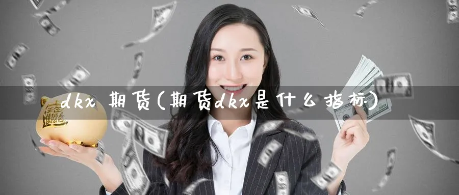 dkx 期货(期货dkx是什么指标)_期货交易_第1张_青花期货直播间 dkx 期货(期货dkx是什么指标)_https://qh.ynbygsw.com_期货交易_第1张