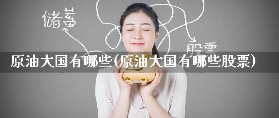 原油大国有哪些(原油大国有哪些股票)_期货交易_第1张_青花期货直播间 原油大国有哪些(原油大国有哪些股票)_https://qh.ynbygsw.com_期货交易_第1张