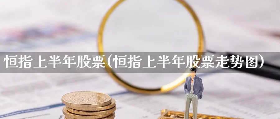 恒指上半年股票(恒指上半年股票走势图)_国际期货_第1张_青花期货直播间 恒指上半年股票(恒指上半年股票走势图)_https://qh.ynbygsw.com_国际期货_第1张