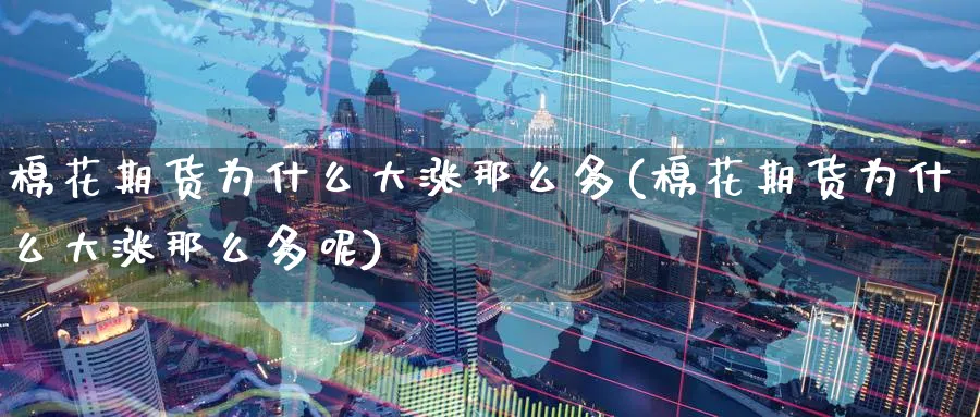 棉花期货为什么大涨那么多(棉花期货为什么大涨那么多呢)_财金知识_第1张_青花期货直播间 棉花期货为什么大涨那么多(棉花期货为什么大涨那么多呢)_https://qh.ynbygsw.com_财金知识_第1张