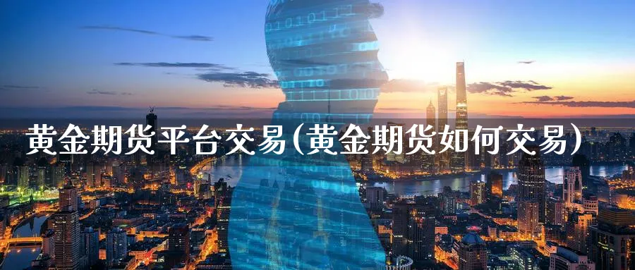 黄金期货平台交易(黄金期货如何交易)_财金百科_第1张_青花期货直播间 黄金期货平台交易(黄金期货如何交易)_https://qh.ynbygsw.com_财金百科_第1张
