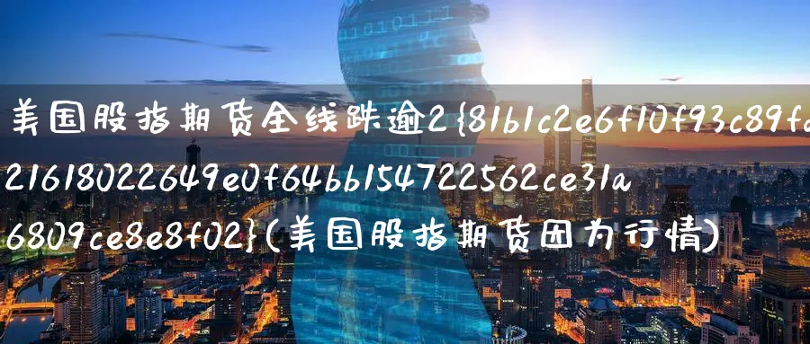 美国股指期货全线跌逾2%(美国股指期货因为行情)_期货喊单_第1张_青花期货直播间 美国股指期货全线跌逾2%(美国股指期货因为行情)_https://qh.ynbygsw.com_期货喊单_第1张