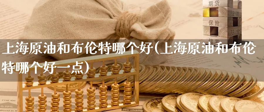 上海原油和布伦特哪个好(上海原油和布伦特哪个好一点)_财金百科_第1张_青花期货直播间 上海原油和布伦特哪个好(上海原油和布伦特哪个好一点)_https://qh.ynbygsw.com_财金百科_第1张