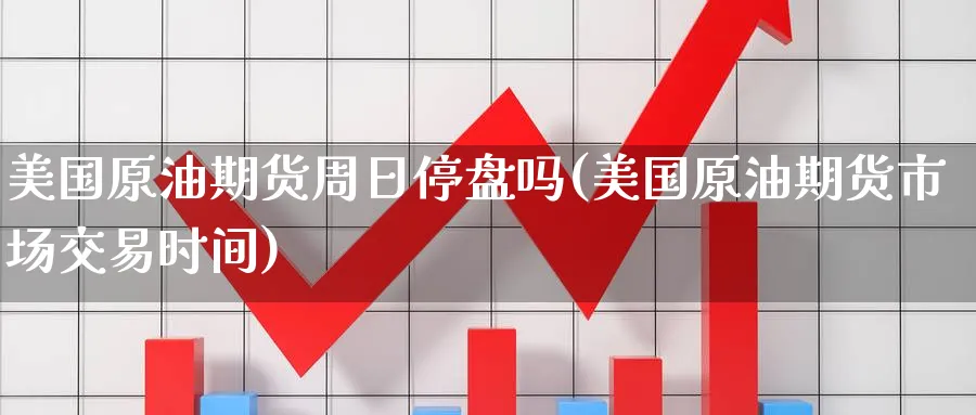 美国原油期货周日停盘吗(美国原油期货市场交易时间)_国际期货_第1张_青花期货直播间 美国原油期货周日停盘吗(美国原油期货市场交易时间)_https://qh.ynbygsw.com_国际期货_第1张