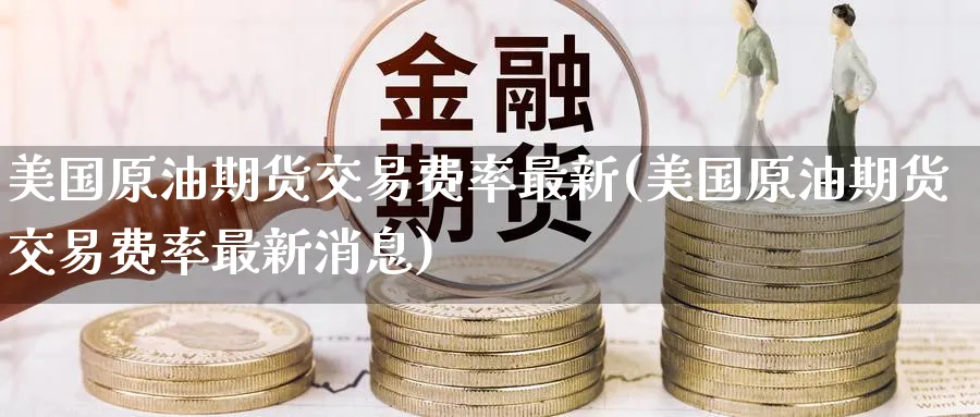美国原油期货交易费率最新(美国原油期货交易费率最新消息)_期货直播_第1张_青花期货直播间 美国原油期货交易费率最新(美国原油期货交易费率最新消息)_https://qh.ynbygsw.com_期货直播_第1张