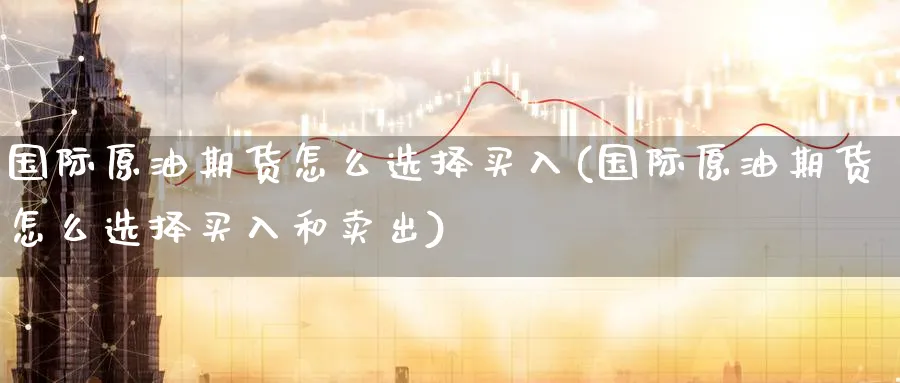 国际原油期货怎么选择买入(国际原油期货怎么选择买入和卖出)_期货直播_第1张_青花期货直播间 国际原油期货怎么选择买入(国际原油期货怎么选择买入和卖出)_https://qh.ynbygsw.com_期货直播_第1张