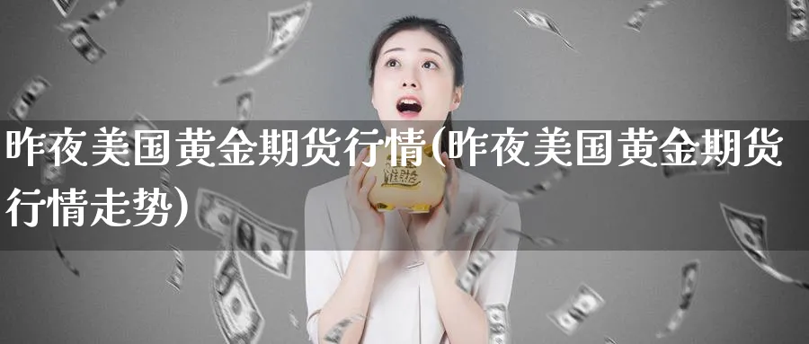 昨夜美国黄金期货行情(昨夜美国黄金期货行情走势)_国际期货_第1张_青花期货直播间 昨夜美国黄金期货行情(昨夜美国黄金期货行情走势)_https://qh.ynbygsw.com_国际期货_第1张