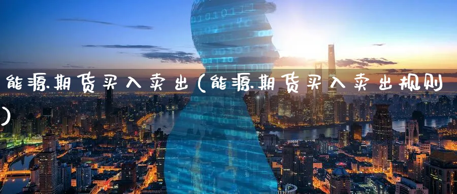 能源期货买入卖出(能源期货买入卖出规则)_财金百科_第1张_青花期货直播间 能源期货买入卖出(能源期货买入卖出规则)_https://qh.ynbygsw.com_财金百科_第1张