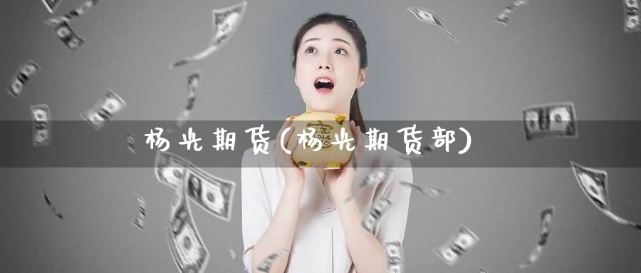 杨光期货(杨光期货部)_期货交易_第1张_青花期货直播间 杨光期货(杨光期货部)_https://qh.ynbygsw.com_期货交易_第1张