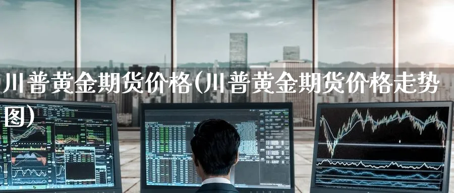 川普黄金期货价格(川普黄金期货价格走势图)_期货喊单_第1张_青花期货直播间 川普黄金期货价格(川普黄金期货价格走势图)_https://qh.ynbygsw.com_期货喊单_第1张