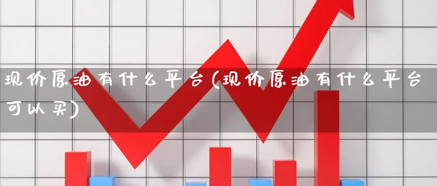 现价原油有什么平台(现价原油有什么平台可以买)_期货交易_第1张_青花期货直播间 现价原油有什么平台(现价原油有什么平台可以买)_https://qh.ynbygsw.com_期货交易_第1张