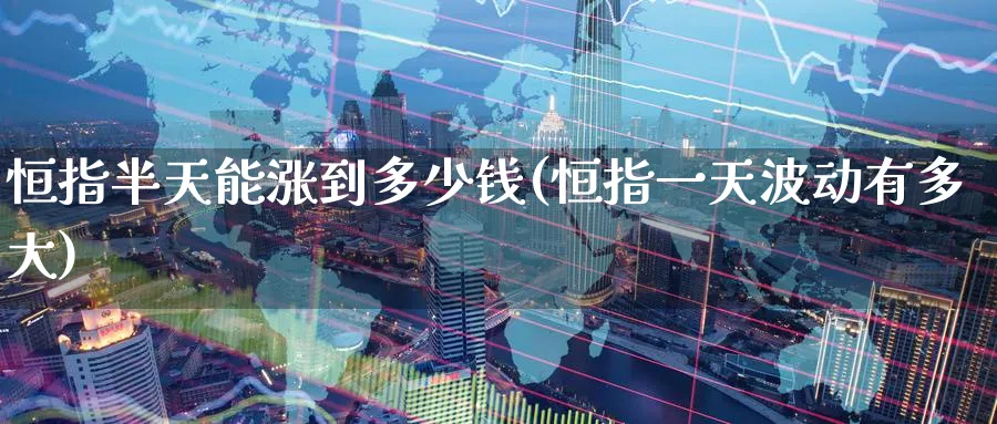 恒指半天能涨到多少钱(恒指一天波动有多大)_期货交易_第1张_青花期货直播间 恒指半天能涨到多少钱(恒指一天波动有多大)_https://qh.ynbygsw.com_期货交易_第1张