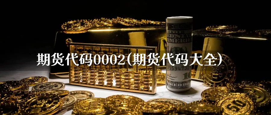 期货代码0002(期货代码大全)_国际期货_第1张_青花期货直播间 期货代码0002(期货代码大全)_https://qh.ynbygsw.com_国际期货_第1张