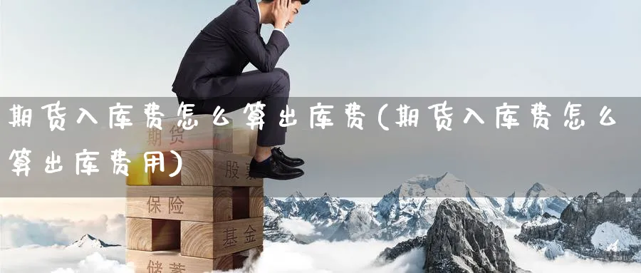 期货入库费怎么算出库费(期货入库费怎么算出库费用)_期货直播_第1张_青花期货直播间 期货入库费怎么算出库费(期货入库费怎么算出库费用)_https://qh.ynbygsw.com_期货直播_第1张