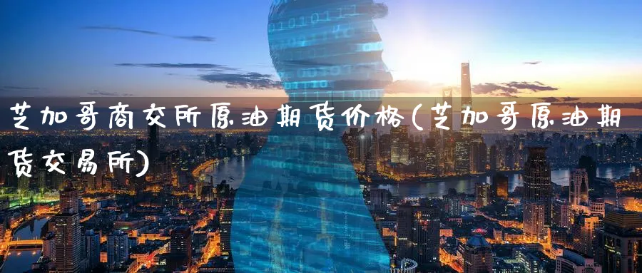 芝加哥商交所原油期货价格(芝加哥原油期货交易所)_财金百科_第1张_青花期货直播间 芝加哥商交所原油期货价格(芝加哥原油期货交易所)_https://qh.ynbygsw.com_财金百科_第1张