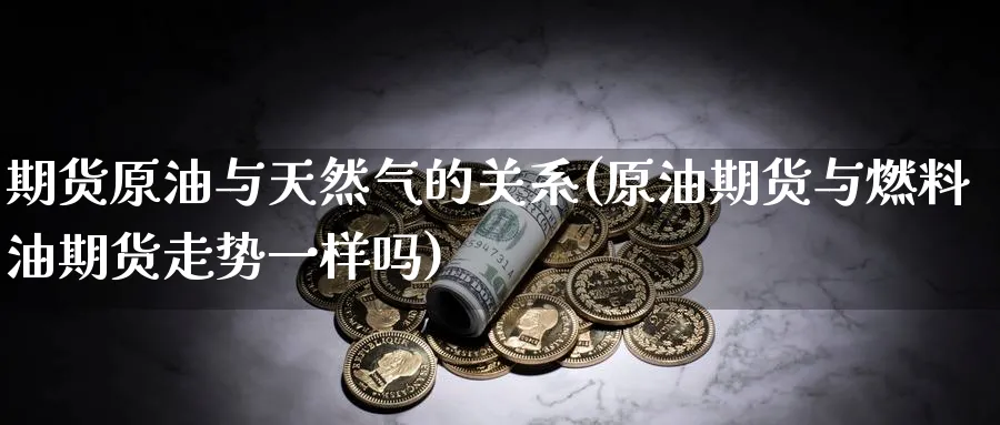 期货原油与天然气的关系(原油期货与燃料油期货走势一样吗)_https://qh.ynbygsw.com_期货直播_第1张