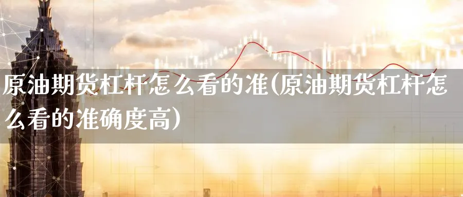 原油期货杠杆怎么看的准(原油期货杠杆怎么看的准确度高)_期货喊单_第1张_青花期货直播间 原油期货杠杆怎么看的准(原油期货杠杆怎么看的准确度高)_https://qh.ynbygsw.com_期货喊单_第1张