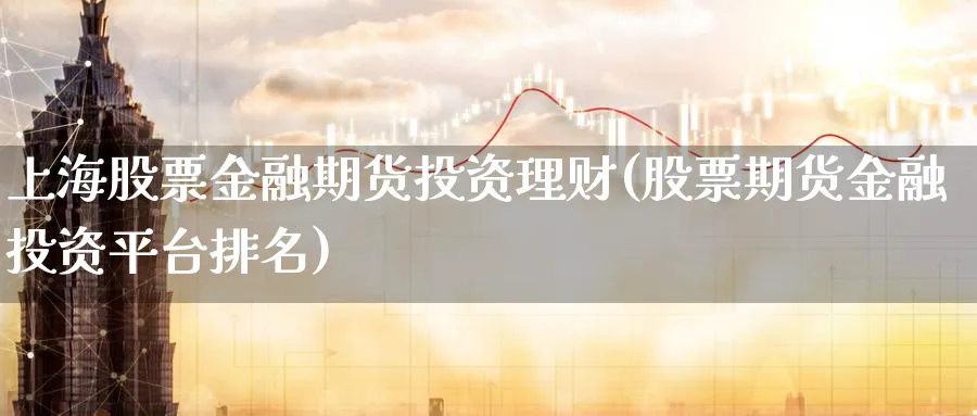 上海股票金融期货投资理财(股票期货金融投资平台排名)_国际期货_第1张_青花期货直播间 上海股票金融期货投资理财(股票期货金融投资平台排名)_https://qh.ynbygsw.com_国际期货_第1张