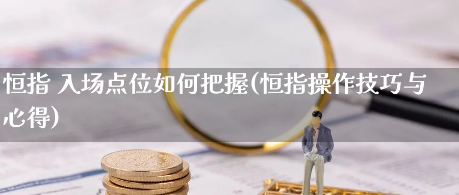 恒指 入场点位如何把握(恒指操作技巧与心得)_国际期货_第1张_青花期货直播间 恒指 入场点位如何把握(恒指操作技巧与心得)_https://qh.ynbygsw.com_国际期货_第1张
