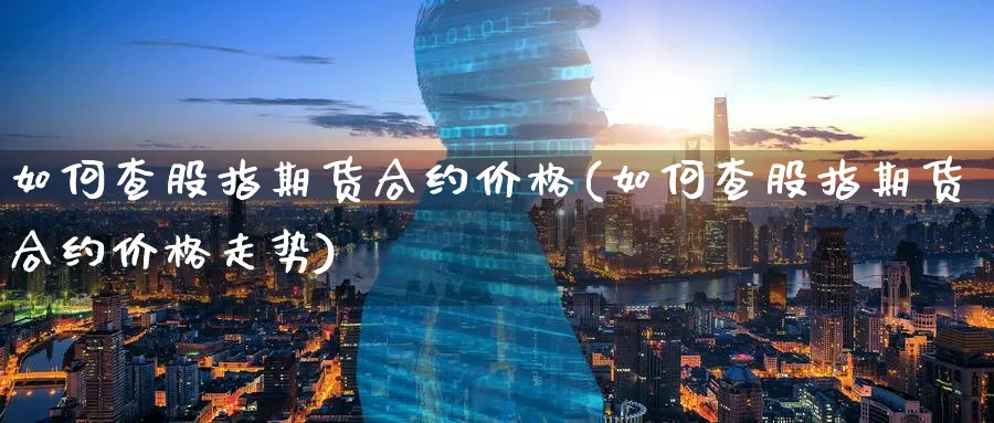 如何查股指期货合约价格(如何查股指期货合约价格走势)_期货交易_第1张_青花期货直播间 如何查股指期货合约价格(如何查股指期货合约价格走势)_https://qh.ynbygsw.com_期货交易_第1张