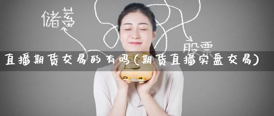直播期货交易的有吗(期货直播实盘交易)_财金知识_第1张_青花期货直播间 直播期货交易的有吗(期货直播实盘交易)_https://qh.ynbygsw.com_财金知识_第1张