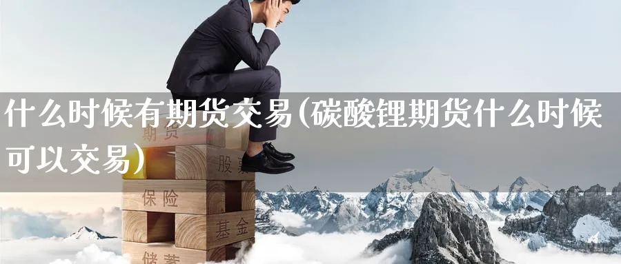 什么时候有期货交易(碳酸锂期货什么时候可以交易)_财金知识_第1张_青花期货直播间 什么时候有期货交易(碳酸锂期货什么时候可以交易)_https://qh.ynbygsw.com_财金知识_第1张