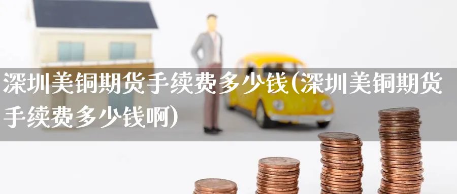 深圳美铜期货手续费多少钱(深圳美铜期货手续费多少钱啊)_财金知识_第1张_青花期货直播间 深圳美铜期货手续费多少钱(深圳美铜期货手续费多少钱啊)_https://qh.ynbygsw.com_财金知识_第1张
