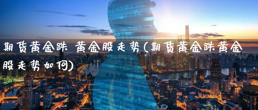期货黄金跌 黄金股走势(期货黄金跌黄金股走势如何)_期货直播_第1张_青花期货直播间 期货黄金跌 黄金股走势(期货黄金跌黄金股走势如何)_https://qh.ynbygsw.com_期货直播_第1张