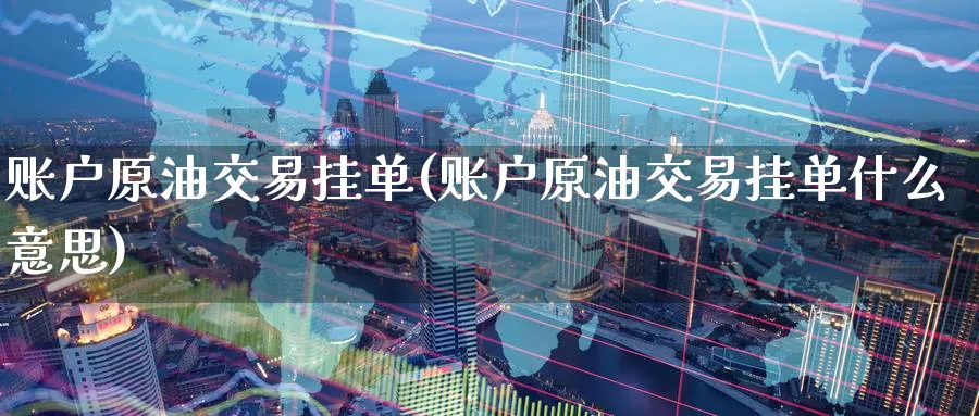 账户原油交易挂单(账户原油交易挂单什么意思)_https://qh.ynbygsw.com_期货交易_第1张