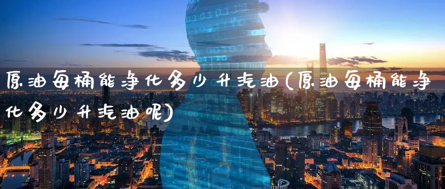 原油每桶能净化多少升汽油(原油每桶能净化多少升汽油呢)_期货交易_第1张_青花期货直播间 原油每桶能净化多少升汽油(原油每桶能净化多少升汽油呢)_https://qh.ynbygsw.com_期货交易_第1张