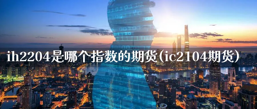 ih2204是哪个指数的期货(ic2104期货)_国际期货_第1张_青花期货直播间 ih2204是哪个指数的期货(ic2104期货)_https://qh.ynbygsw.com_国际期货_第1张