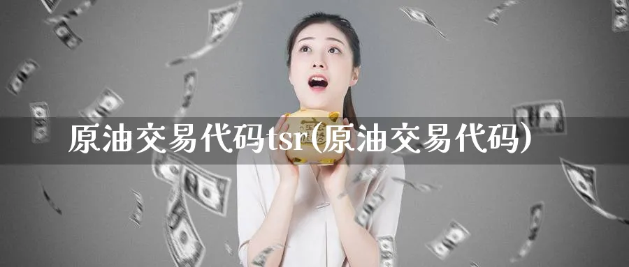 原油交易代码tsr(原油交易代码)_期货交易_第1张_青花期货直播间 原油交易代码tsr(原油交易代码)_https://qh.ynbygsw.com_期货交易_第1张