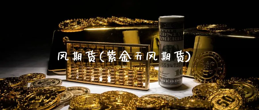 风期货(紫金天风期货)_财金知识_第1张_青花期货直播间 风期货(紫金天风期货)_https://qh.ynbygsw.com_财金知识_第1张
