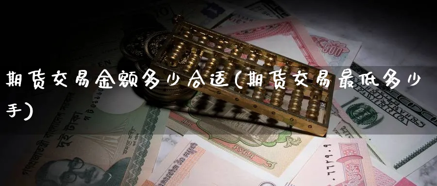 期货交易金额多少合适(期货交易最低多少手)_期货直播_第1张_青花期货直播间 期货交易金额多少合适(期货交易最低多少手)_https://qh.ynbygsw.com_期货直播_第1张