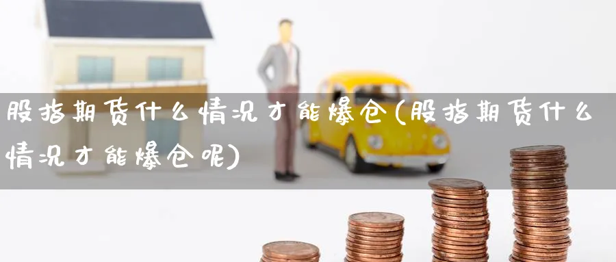 股指期货什么情况才能爆仓(股指期货什么情况才能爆仓呢)_期货交易_第1张_青花期货直播间 股指期货什么情况才能爆仓(股指期货什么情况才能爆仓呢)_https://qh.ynbygsw.com_期货交易_第1张