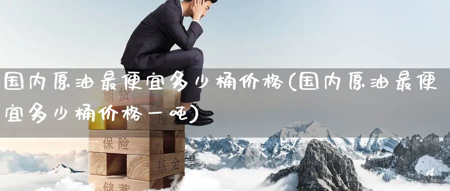 国内原油最便宜多少桶价格(国内原油最便宜多少桶价格一吨)_期货喊单_第1张_青花期货直播间 国内原油最便宜多少桶价格(国内原油最便宜多少桶价格一吨)_https://qh.ynbygsw.com_期货喊单_第1张