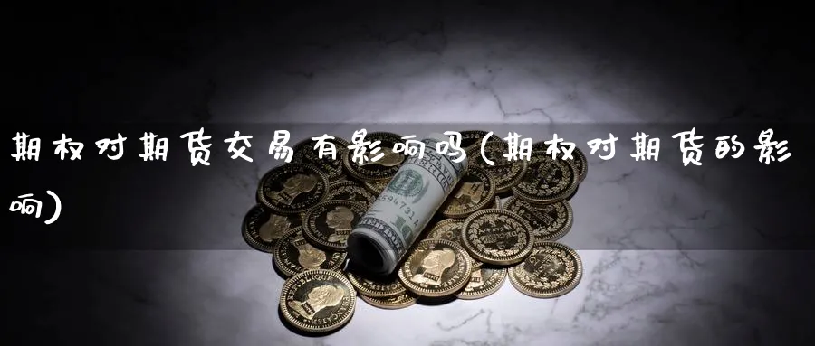 期权对期货交易有影响吗(期权对期货的影响)_期货交易_第1张_青花期货直播间 期权对期货交易有影响吗(期权对期货的影响)_https://qh.ynbygsw.com_期货交易_第1张