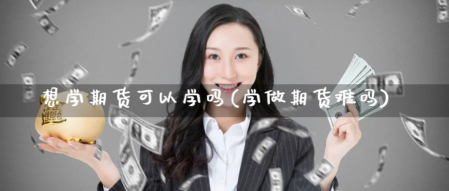 想学期货可以学吗(学做期货难吗)_期货交易_第1张_青花期货直播间 想学期货可以学吗(学做期货难吗)_https://qh.ynbygsw.com_期货交易_第1张