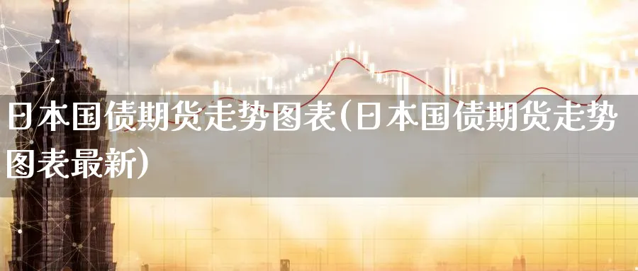 日本国债期货走势图表(日本国债期货走势图表最新)_国际期货_第1张_青花期货直播间 日本国债期货走势图表(日本国债期货走势图表最新)_https://qh.ynbygsw.com_国际期货_第1张