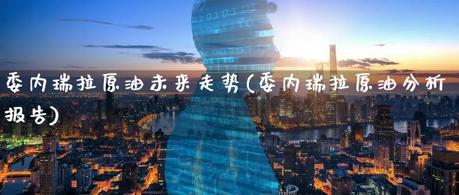 委内瑞拉原油未来走势(委内瑞拉原油分析报告)_国际期货_第1张_青花期货直播间 委内瑞拉原油未来走势(委内瑞拉原油分析报告)_https://qh.ynbygsw.com_国际期货_第1张