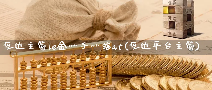 恒达主管le金灬手灬指at(恒达平台主管)_期货直播_第1张_青花期货直播间 恒达主管le金灬手灬指at(恒达平台主管)_https://qh.ynbygsw.com_期货直播_第1张