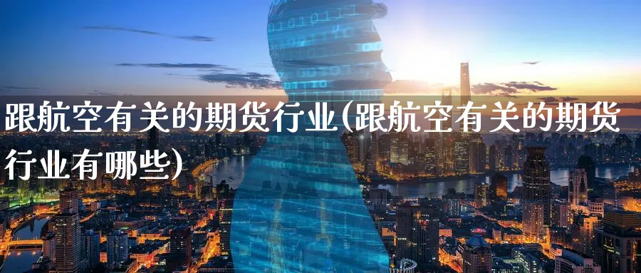 跟航空有关的期货行业(跟航空有关的期货行业有哪些)_国际期货_第1张_青花期货直播间 跟航空有关的期货行业(跟航空有关的期货行业有哪些)_https://qh.ynbygsw.com_国际期货_第1张