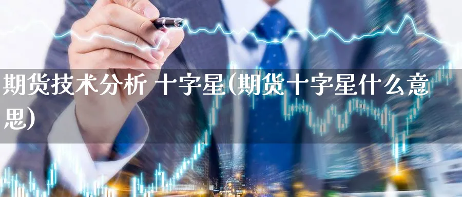 期货技术分析 十字星(期货十字星什么意思)_期货直播_第1张_青花期货直播间 期货技术分析 十字星(期货十字星什么意思)_https://qh.ynbygsw.com_期货直播_第1张