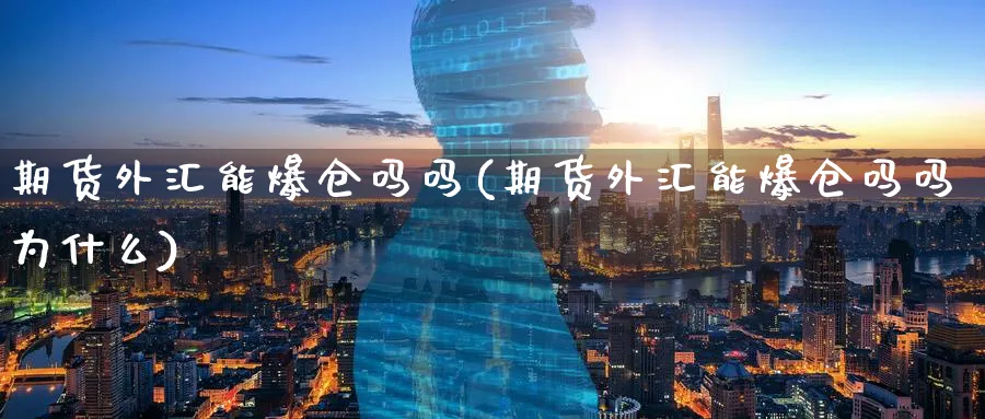 期货外汇能爆仓吗吗(期货外汇能爆仓吗吗为什么)_国际期货_第1张_青花期货直播间 期货外汇能爆仓吗吗(期货外汇能爆仓吗吗为什么)_https://qh.ynbygsw.com_国际期货_第1张
