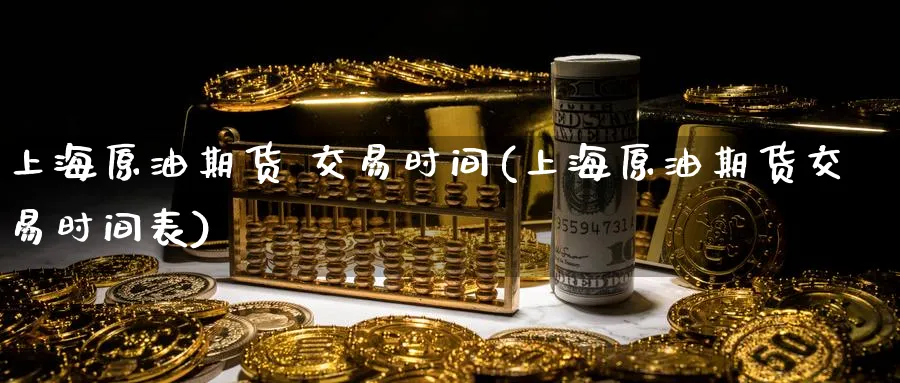 上海原油期货 交易时间(上海原油期货交易时间表)_期货直播_第1张_青花期货直播间 上海原油期货 交易时间(上海原油期货交易时间表)_https://qh.ynbygsw.com_期货直播_第1张