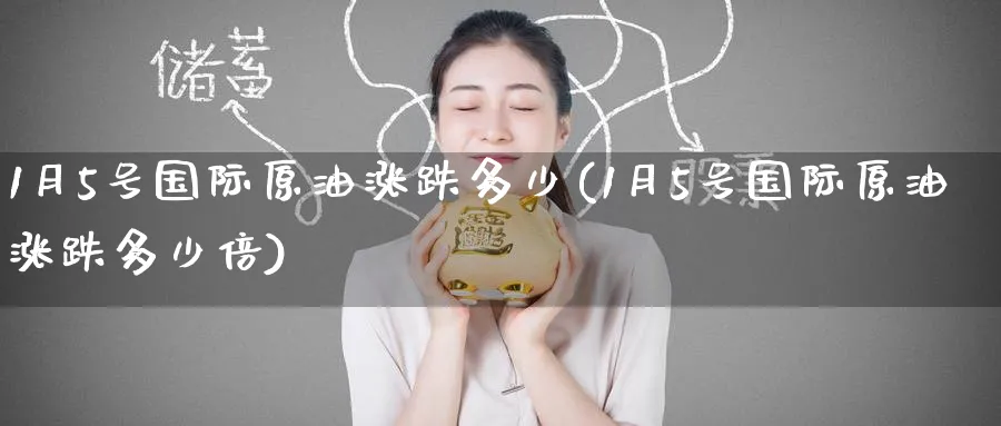 1月5号国际原油涨跌多少(1月5号国际原油涨跌多少倍)_期货交易_第1张_青花期货直播间 1月5号国际原油涨跌多少(1月5号国际原油涨跌多少倍)_https://qh.ynbygsw.com_期货交易_第1张