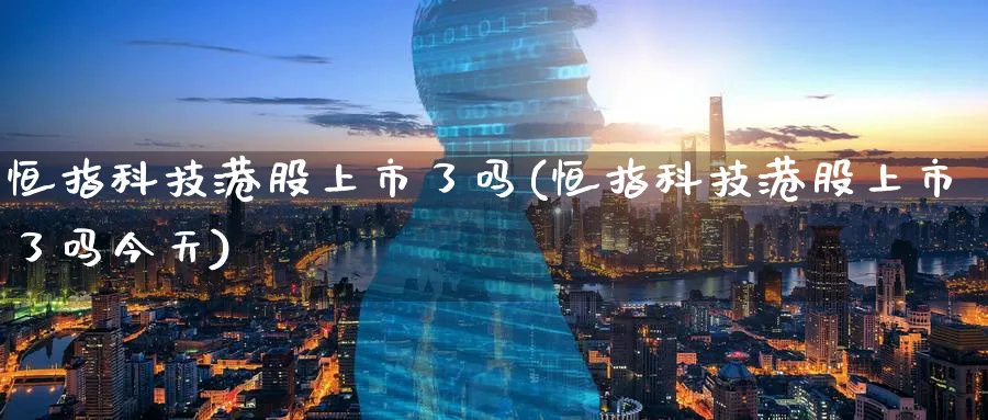 恒指科技港股上市了吗(恒指科技港股上市了吗今天)_期货交易_第1张_青花期货直播间 恒指科技港股上市了吗(恒指科技港股上市了吗今天)_https://qh.ynbygsw.com_期货交易_第1张