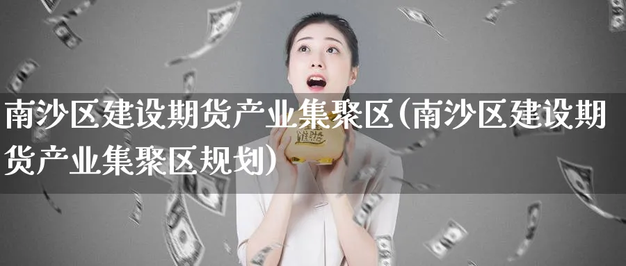 南沙区建设期货产业集聚区(南沙区建设期货产业集聚区规划)_https://qh.ynbygsw.com_财金百科_第1张