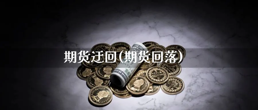 期货迂回(期货回落)_国际期货_第1张_青花期货直播间 期货迂回(期货回落)_https://qh.ynbygsw.com_国际期货_第1张